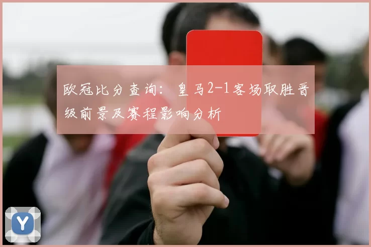欧冠比分查询：皇马2-1客场取胜晋级前景及赛程影响分析