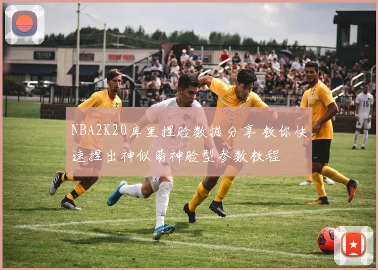 NBA2K20库里捏脸数据分享 教你快速捏出神似萌神脸型参数教程