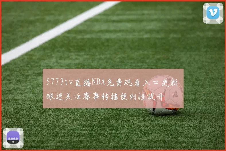 5773tv直播NBA免费观看入口更新 球迷关注赛事转播便利性提升