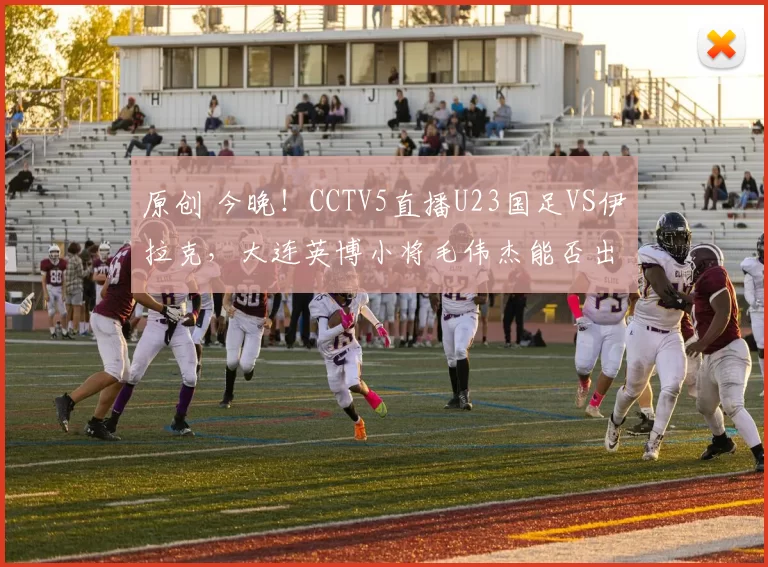 原创 今晚！CCTV5直播U23国足VS伊拉克，大连英博小将毛伟杰能否出战？