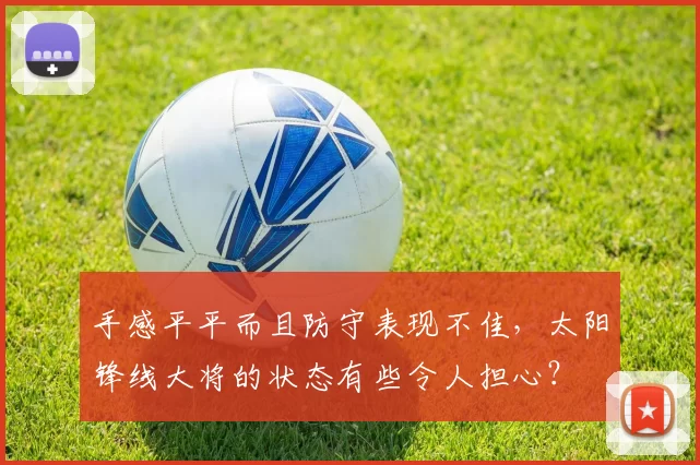 手感平平而且防守表现不佳，太阳锋线大将的状态有些令人担心？