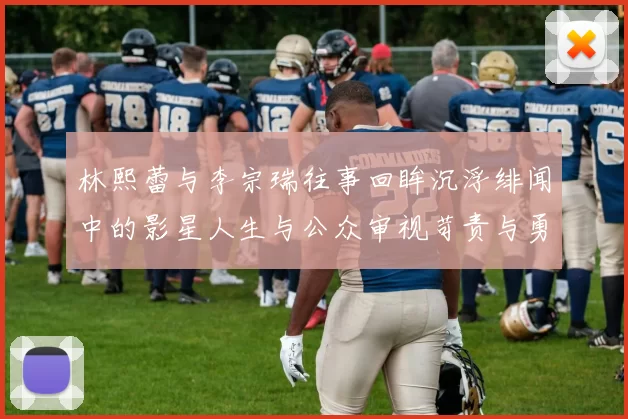 林熙蕾与李宗瑞往事回眸沉浮绯闻中的影星人生与公众审视苛责与勇