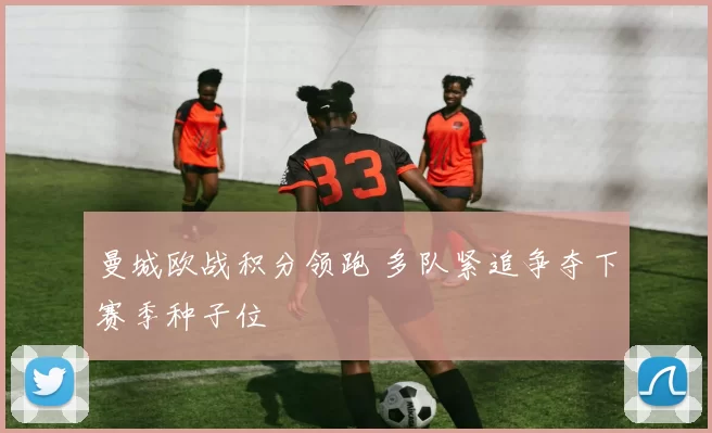 曼城欧战积分领跑 多队紧追争夺下赛季种子位