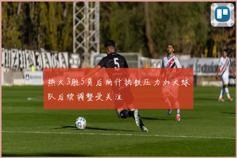 热火3胜5负后纳什执教压力加大球队后续调整受关注