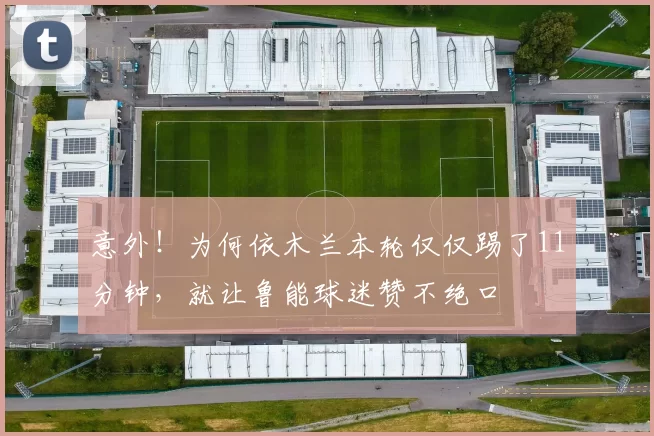 意外!为何依木兰本轮仅仅踢了11分钟,就让鲁能球迷赞不绝口