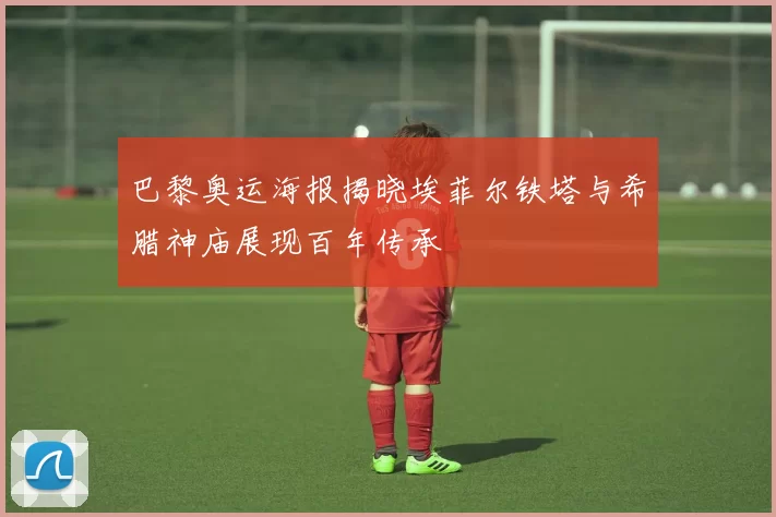 巴黎奥运海报揭晓埃菲尔铁塔与希腊神庙展现百年传承