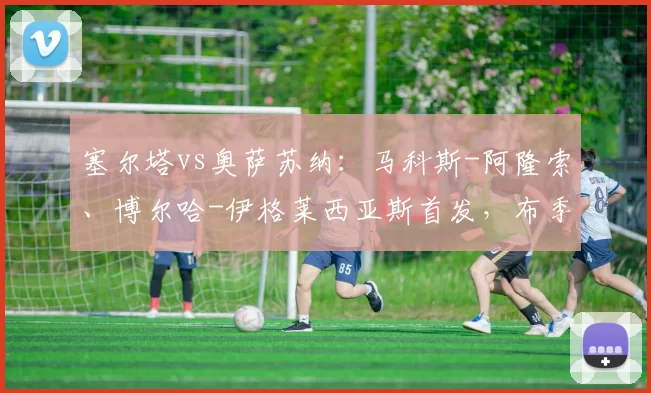 塞尔塔vs奥萨苏纳：马科斯-阿隆索、博尔哈-伊格莱西亚斯首发，布季米尔、哈维-加兰出战