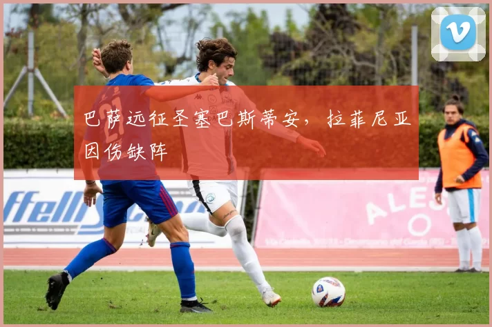 巴萨远征圣塞巴斯蒂安，拉菲尼亚因伤缺阵