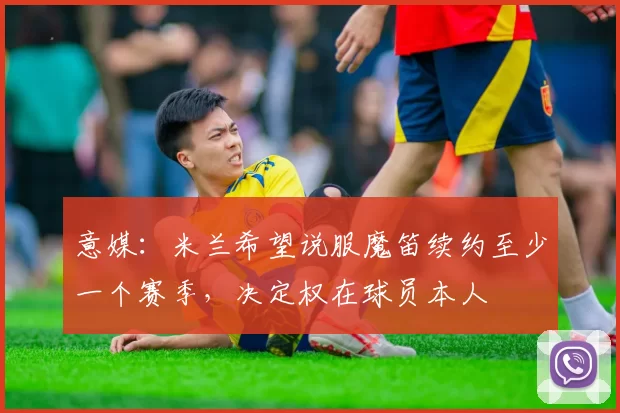 意媒：米兰希望说服魔笛续约至少一个赛季，决定权在球员本人