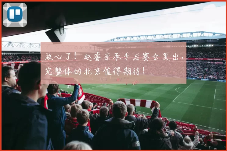 放心了！赵睿亲承季后赛会复出，完整体的北京值得期待！