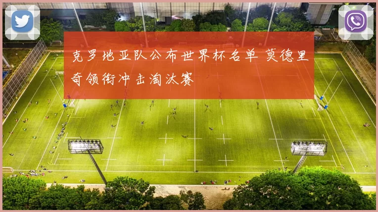 克罗地亚队公布世界杯名单 莫德里奇领衔冲击淘汰赛