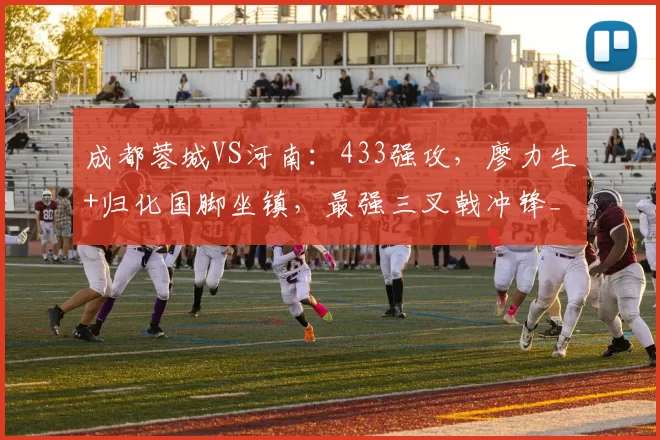 成都蓉城VS河南:433强攻,廖力生+归化国脚坐镇,最强三叉戟冲锋_中超