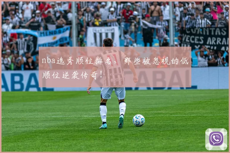 nba选秀顺位排名,那些被忽视的低顺位逆袭传奇!