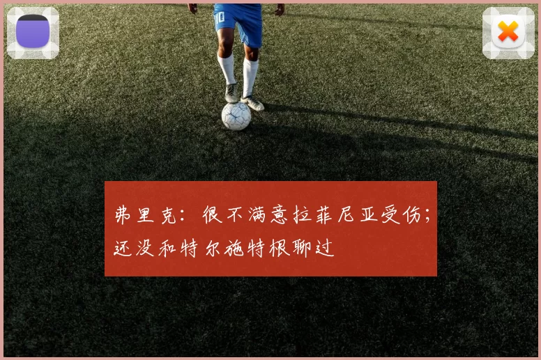 弗里克:很不满意拉菲尼亚受伤;还没和特尔施特根聊过