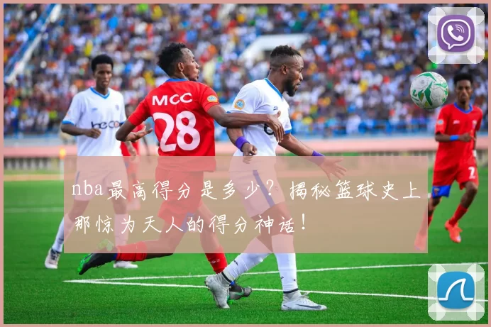 nba最高得分是多少？揭秘篮球史上那惊为天人的得分神话！