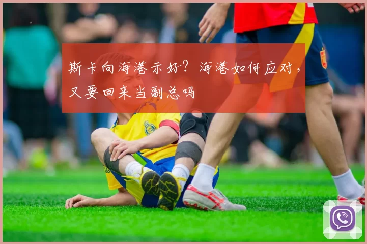 斯卡向海港示好？海港如何应对，又要回来当副总吗