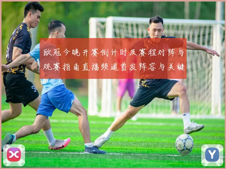 欧冠今晚开赛倒计时及赛程对阵与观赛指南直播频道首发阵容与关键看点