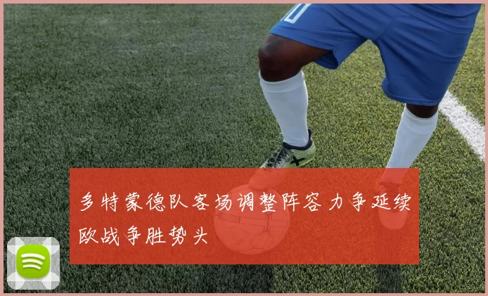 多特蒙德队客场调整阵容力争延续欧战争胜势头