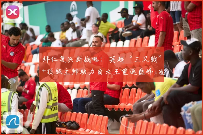 拜仁复兴新战略：英超“三叉戟”+顶级主帅助力南大王重返巅峰_孔帕尼_奥利塞_迪亚斯