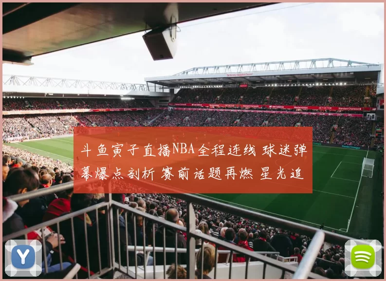 斗鱼寅子直播NBA全程连线 球迷弹幕爆点剖析 赛前话题再燃 星光追
