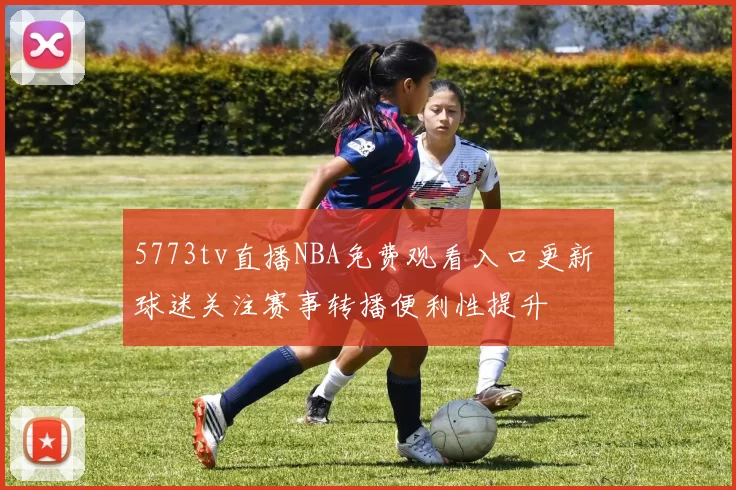 5773tv直播NBA免费观看入口更新 球迷关注赛事转播便利性提升