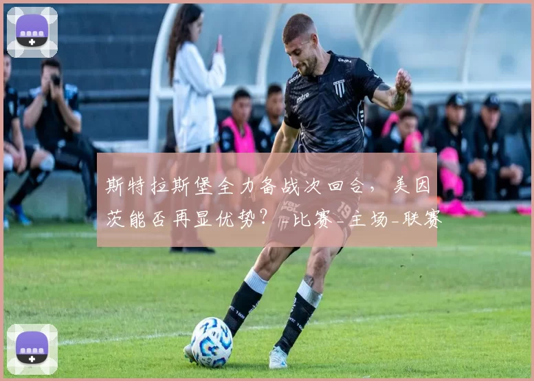 斯特拉斯堡全力备战次回合，美因茨能否再显优势？_比赛_主场_联赛