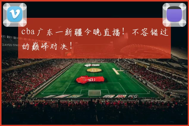 cba广东一新疆今晚直播!不容错过的巅峰对决!
