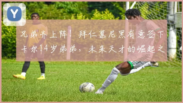 兄弟齐上阵！拜仁慕尼黑有意签下卡尔14岁弟弟，未来天才的崛起之路？_战术_中场球员_法兰克福