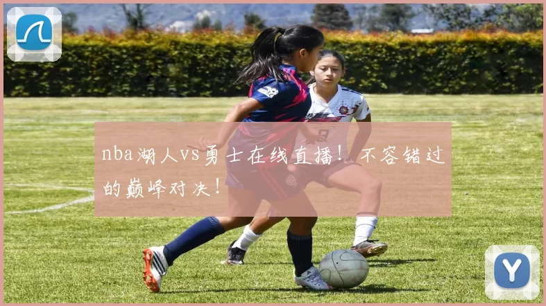 nba湖人vs勇士在线直播！不容错过的巅峰对决！