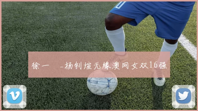 徐一璠_杨钊煊无缘澳网女双16强