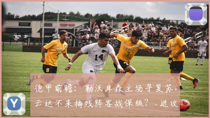 德甲前瞻:勒沃库森主场寻复苏,云达不来梅残阵客战保级?_进攻_后防线_防守