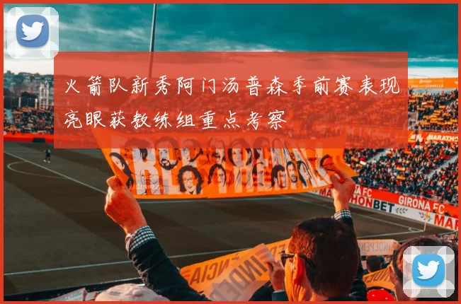 火箭队新秀阿门汤普森季前赛表现亮眼获教练组重点考察