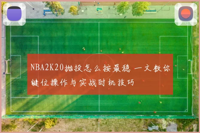 NBA2K20抛投怎么按最稳 一文教你键位操作与实战时机技巧