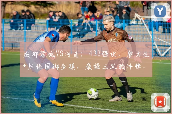 成都蓉城VS河南：433强攻，廖力生+归化国脚坐镇，最强三叉戟冲锋_中超