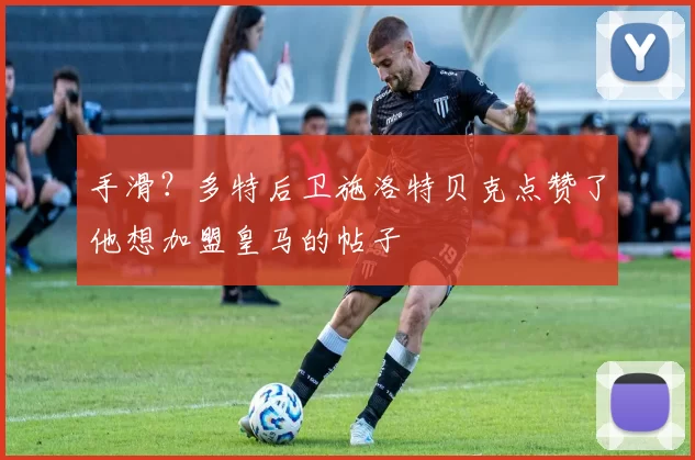 手滑？多特后卫施洛特贝克点赞了他想加盟皇马的帖子