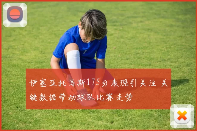 伊塞亚托马斯175分表现引关注 关键数据带动球队比赛走势
