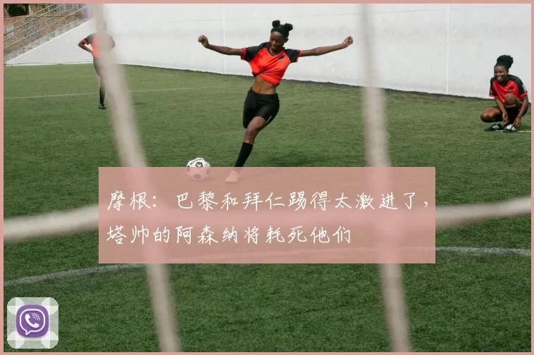 摩根：巴黎和拜仁踢得太激进了，塔帅的阿森纳将耗死他们