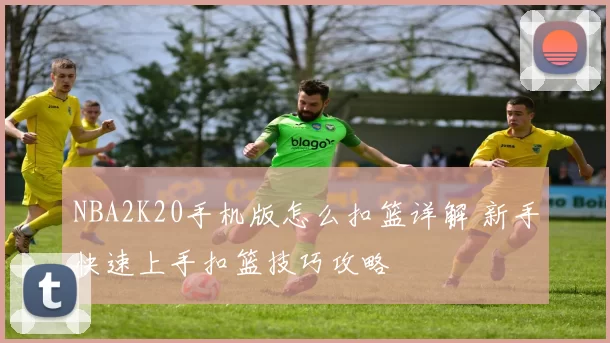 NBA2K20手机版怎么扣篮详解 新手快速上手扣篮技巧攻略