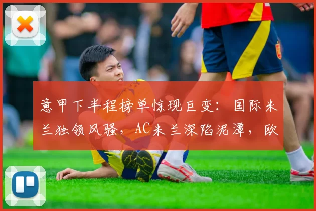 意甲下半程榜单惊现巨变:国际米兰独领风骚,AC米兰深陷泥潭,欧战资格战火重燃!