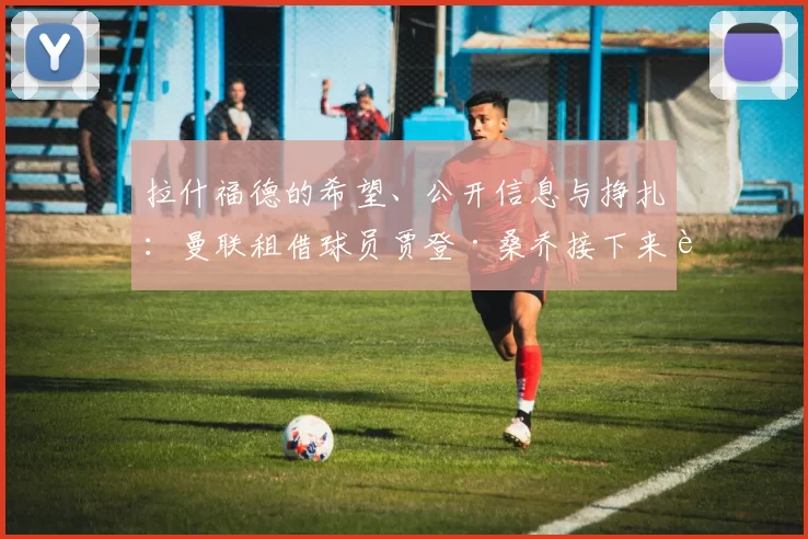 拉什福德的希望、公开信息与挣扎：曼联租借球员贾登·桑乔接下来该何去何从？