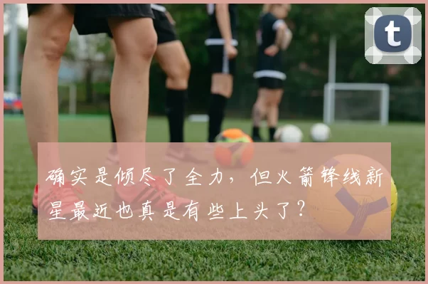 确实是倾尽了全力，但火箭锋线新星最近也真是有些上头了？