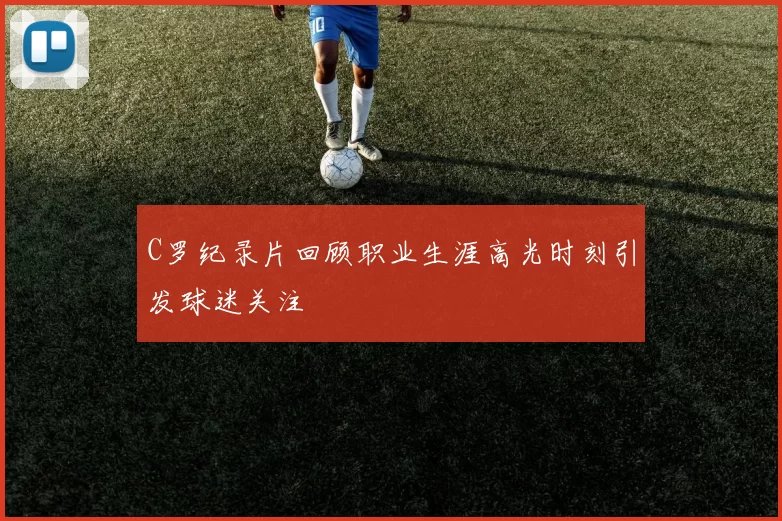C罗纪录片回顾职业生涯高光时刻引发球迷关注