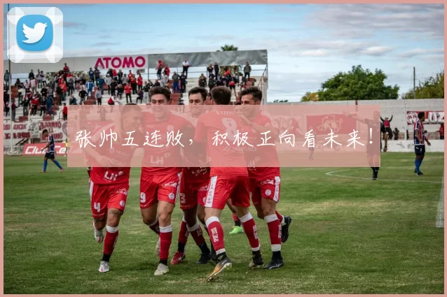 张帅五连败，积极正向看未来！
