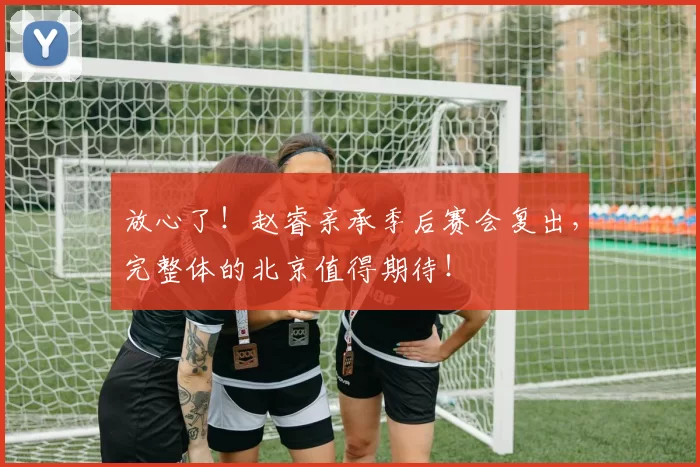 放心了！赵睿亲承季后赛会复出，完整体的北京值得期待！