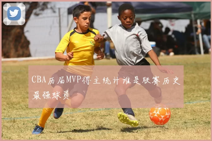 CBA历届MVP得主统计谁是联赛历史最强球员