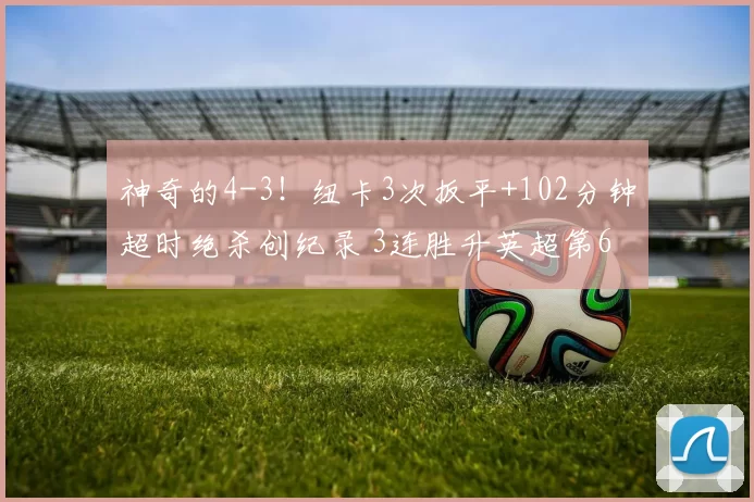 神奇的4-3！纽卡3次扳平+102分钟超时绝杀创纪录 3连胜升英超第6