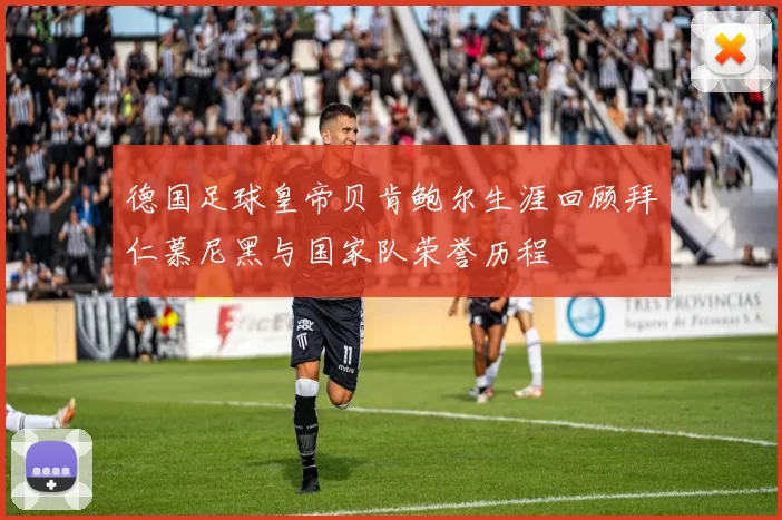 德国足球皇帝贝肯鲍尔生涯回顾拜仁慕尼黑与国家队荣誉历程