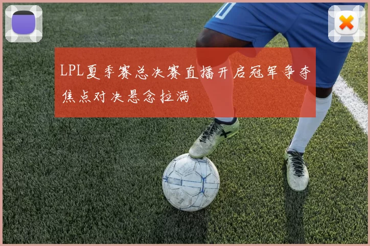 LPL夏季赛总决赛直播开启冠军争夺焦点对决悬念拉满