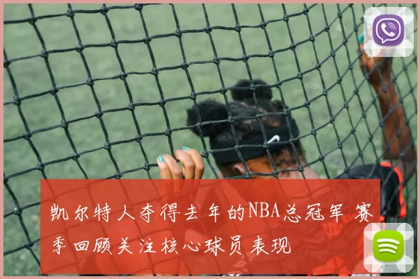凯尔特人夺得去年的NBA总冠军 赛季回顾关注核心球员表现