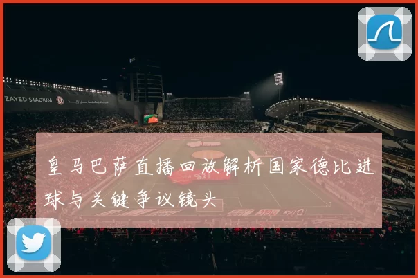 皇马巴萨直播回放解析国家德比进球与关键争议镜头